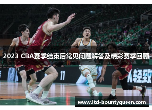 2023 CBA赛季结束后常见问题解答及精彩赛季回顾
