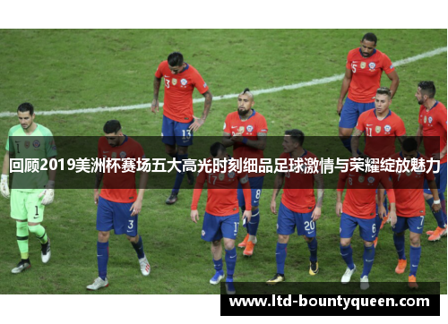 回顾2019美洲杯赛场五大高光时刻细品足球激情与荣耀绽放魅力