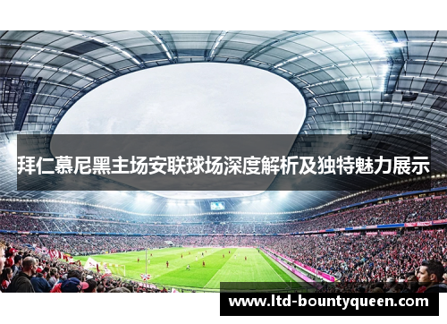 拜仁慕尼黑主场安联球场深度解析及独特魅力展示 拜仁慕尼黑主场安联球场深度解析及独特魅力展示