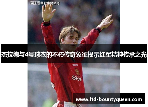 杰拉德与4号球衣的不朽传奇象征揭示红军精神传承之光 杰拉德与4号球衣的不朽传奇象征揭示红军精神传承之光