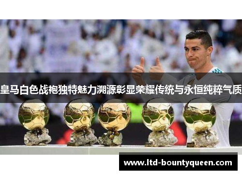 皇马白色战袍独特魅力溯源彰显荣耀传统与永恒纯粹气质