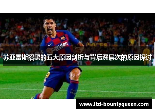 苏亚雷斯招黑的五大原因剖析与背后深层次的原因探讨 苏亚雷斯招黑的五大原因剖析与背后深层次的原因探讨