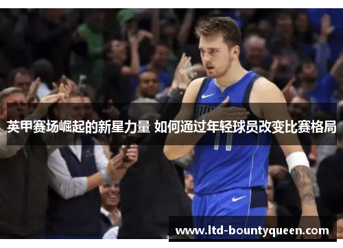 英甲赛场崛起的新星力量 如何通过年轻球员改变比赛格局