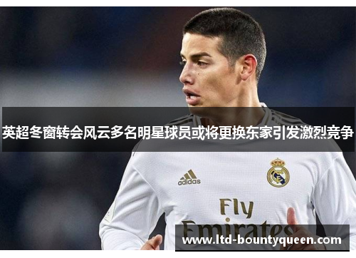 英超冬窗转会风云多名明星球员或将更换东家引发激烈竞争