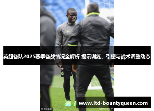 英超各队2025赛季备战情况全解析 揭示训练、引援与战术调整动态 英超各队2025赛季备战情况全解析 揭示训练、引援与战术调整动态