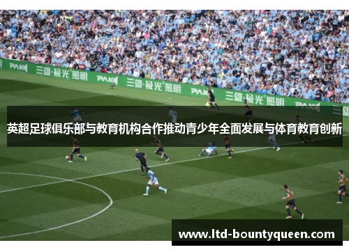 英超足球俱乐部与教育机构合作推动青少年全面发展与体育教育创新 英超足球俱乐部与教育机构合作推动青少年全面发展与体育教育创新