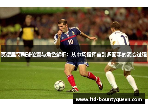 莫德里奇踢球位置与角色解析：从中场指挥官到多面手的演变过程