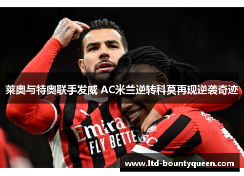莱奥与特奥联手发威 AC米兰逆转科莫再现逆袭奇迹 莱奥与特奥联手发威 AC米兰逆转科莫再现逆袭奇迹