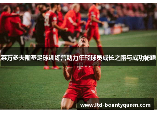 莱万多夫斯基足球训练营助力年轻球员成长之路与成功秘籍