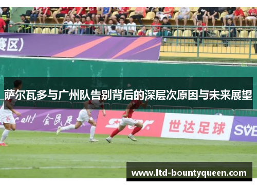 萨尔瓦多与广州队告别背后的深层次原因与未来展望