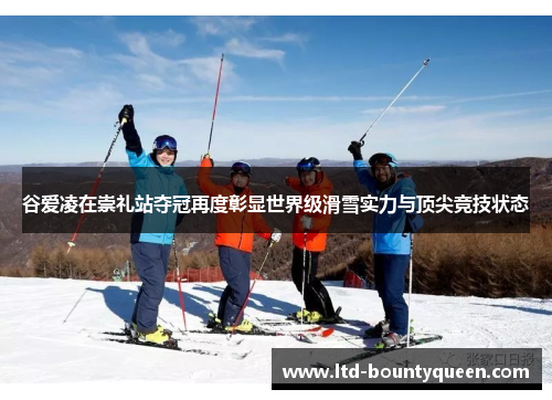 谷爱凌在崇礼站夺冠再度彰显世界级滑雪实力与顶尖竞技状态 谷爱凌在崇礼站夺冠再度彰显世界级滑雪实力与顶尖竞技状态