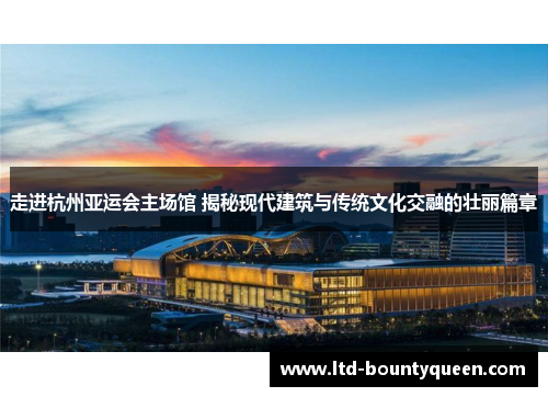 走进杭州亚运会主场馆 揭秘现代建筑与传统文化交融的壮丽篇章 走进杭州亚运会主场馆 揭秘现代建筑与传统文化交融的壮丽篇章