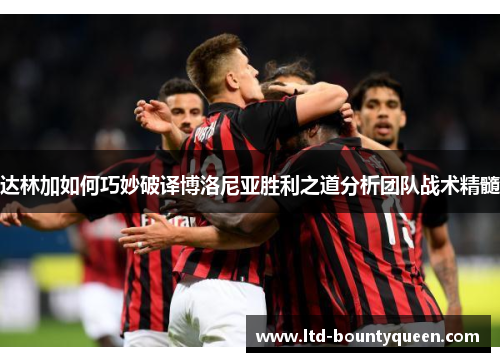 达林加如何巧妙破译博洛尼亚胜利之道分析团队战术精髓