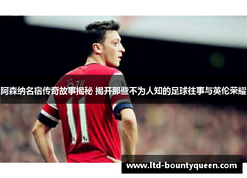 阿森纳名宿传奇故事揭秘 揭开那些不为人知的足球往事与英伦荣耀