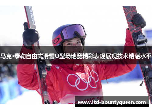 马克·泰勒自由式滑雪U型场地赛精彩表现展现技术精湛水平
