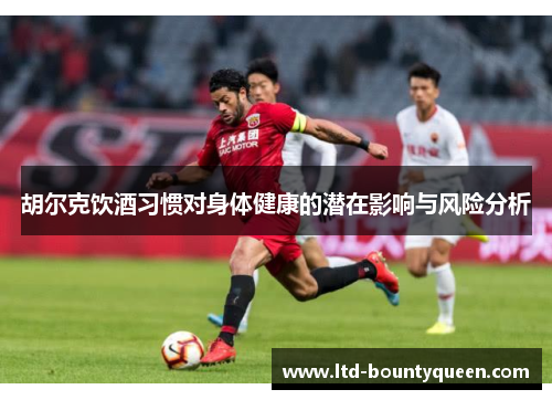 胡尔克饮酒习惯对身体健康的潜在影响与风险分析