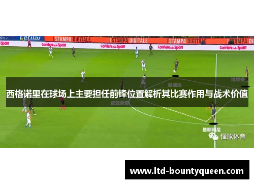 西格诺里在球场上主要担任前锋位置解析其比赛作用与战术价值