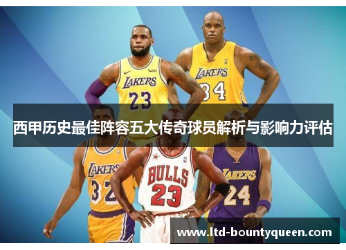 西甲历史最佳阵容五大传奇球员解析与影响力评估 西甲历史最佳阵容五大传奇球员解析与影响力评估