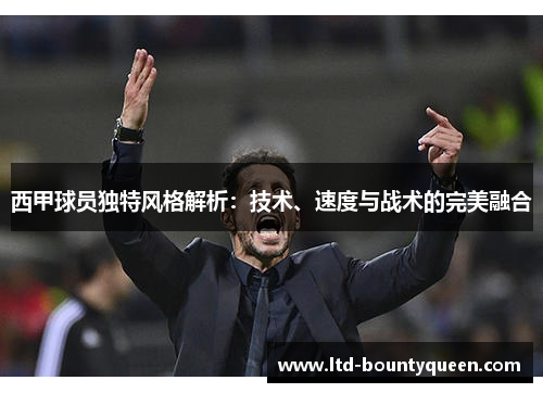 西甲球员独特风格解析:技术、速度与战术的完美融合 西甲球员独特风格解析:技术、速度与战术的完美融合