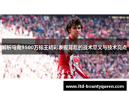 解析马竞9500万标王精彩表现背后的战术意义与技术亮点 解析马竞9500万标王精彩表现背后的战术意义与技术亮点