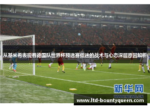 从基米希表现看德国队世界杯预选赛低迷的战术与心态深层原因解析 从基米希表现看德国队世界杯预选赛低迷的战术与心态深层原因解析