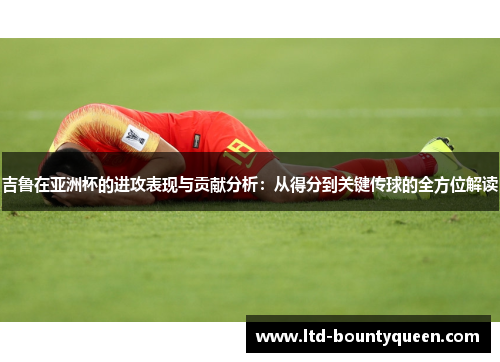 吉鲁在亚洲杯的进攻表现与贡献分析:从得分到关键传球的全方位解读 吉鲁在亚洲杯的进攻表现与贡献分析:从得分到关键传球的全方位解读