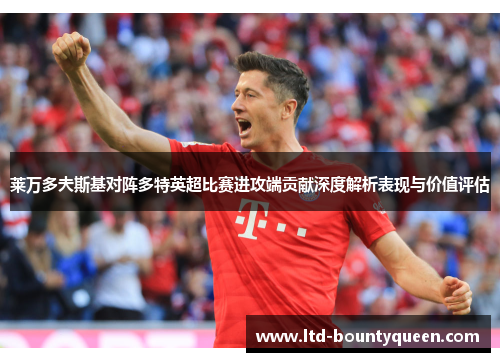 莱万多夫斯基对阵多特英超比赛进攻端贡献深度解析表现与价值评估 莱万多夫斯基对阵多特英超比赛进攻端贡献深度解析表现与价值评估