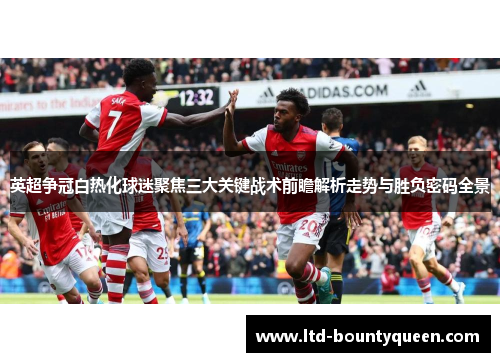 英超争冠白热化球迷聚焦三大关键战术前瞻解析走势与胜负密码全景 英超争冠白热化球迷聚焦三大关键战术前瞻解析走势与胜负密码全景