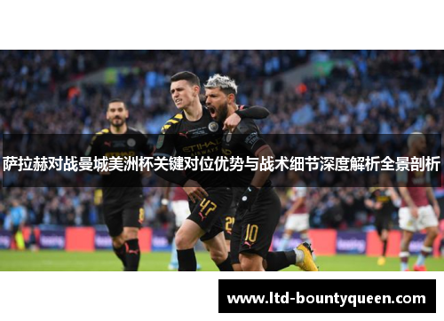 萨拉赫对战曼城美洲杯关键对位优势与战术细节深度解析全景剖析 萨拉赫对战曼城美洲杯关键对位优势与战术细节深度解析全景剖析