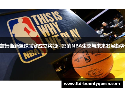 詹姆斯新篮球联赛成立将如何影响NBA生态与未来发展趋势 詹姆斯新篮球联赛成立将如何影响NBA生态与未来发展趋势