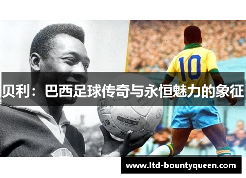 贝利:巴西足球传奇与永恒魅力的象征 贝利:巴西足球传奇与永恒魅力的象征
