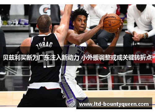 贝兹利买断为广东注入新动力 小外援调整或成关键转折点 贝兹利买断为广东注入新动力 小外援调整或成关键转折点