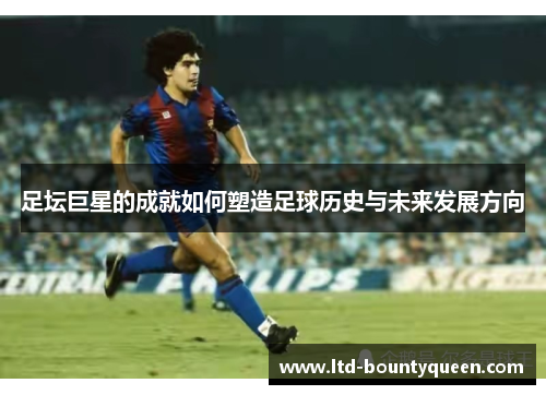 足坛巨星的成就如何塑造足球历史与未来发展方向