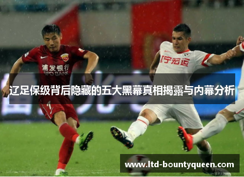 辽足保级背后隐藏的五大黑幕真相揭露与内幕分析 辽足保级背后隐藏的五大黑幕真相揭露与内幕分析
