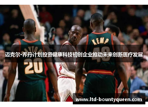 迈克尔·乔丹计划投资健康科技初创企业推动未来创新医疗发展