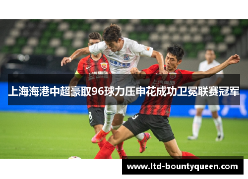 上海海港中超豪取96球力压申花成功卫冕联赛冠军