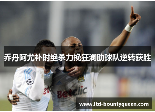 乔丹阿尤补时绝杀力挽狂澜助球队逆转获胜 乔丹阿尤补时绝杀力挽狂澜助球队逆转获胜