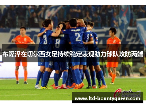 布隆泽在切尔西女足持续稳定表现助力球队攻防两端