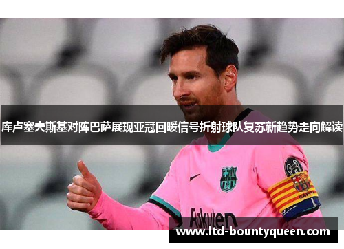 库卢塞夫斯基对阵巴萨展现亚冠回暖信号折射球队复苏新趋势走向解读