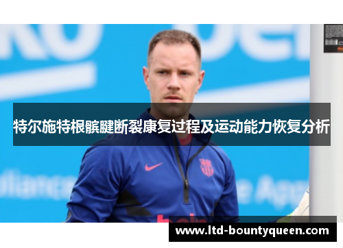 特尔施特根髌腱断裂康复过程及运动能力恢复分析 特尔施特根髌腱断裂康复过程及运动能力恢复分析