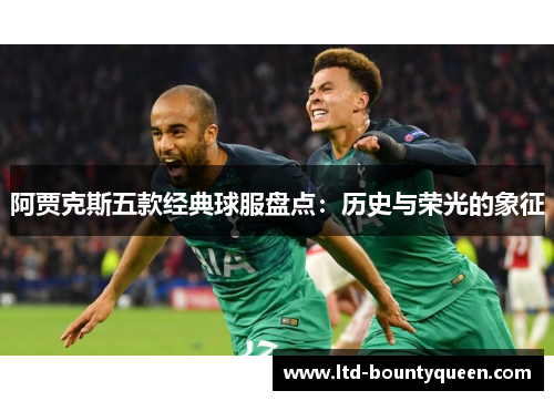 阿贾克斯五款经典球服盘点:历史与荣光的象征 阿贾克斯五款经典球服盘点:历史与荣光的象征