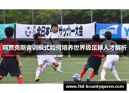 阿贾克斯青训模式如何培养世界级足球人才解析 阿贾克斯青训模式如何培养世界级足球人才解析