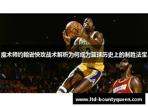 魔术师约翰逊快攻战术解析为何成为篮球历史上的制胜法宝