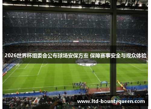2026世界杯组委会公布球场安保方案 保障赛事安全与观众体验