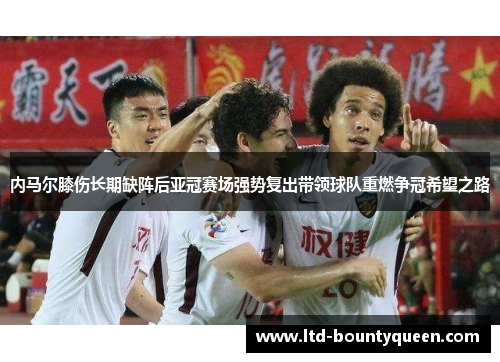 内马尔膝伤长期缺阵后亚冠赛场强势复出带领球队重燃争冠希望之路
