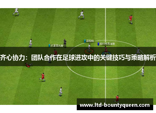 齐心协力：团队合作在足球进攻中的关键技巧与策略解析