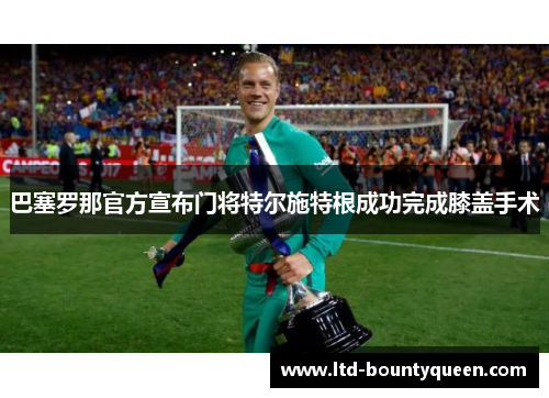 巴塞罗那官方宣布门将特尔施特根成功完成膝盖手术